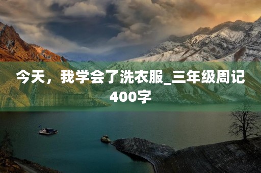 今天,我学会了洗衣服_三年级周记400字 今天,我学会了洗衣服_三年级周记400字