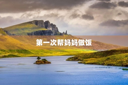 第一次帮妈妈做饭 第一次帮妈妈做饭