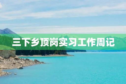 三下乡顶岗实习工作周记 三下乡顶岗实习工作周记