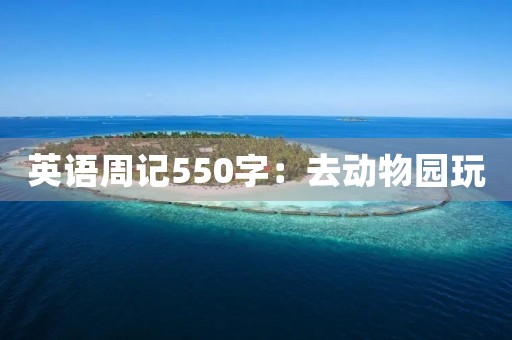 英语周记550字:去动物园玩 英语周记550字:去动物园玩