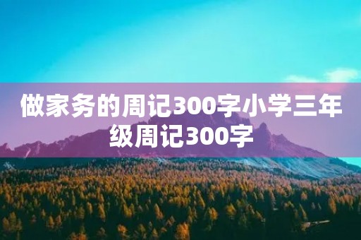 做家务的周记300字小学三年级周记300字 做家务的周记300字小学三年级周记300字