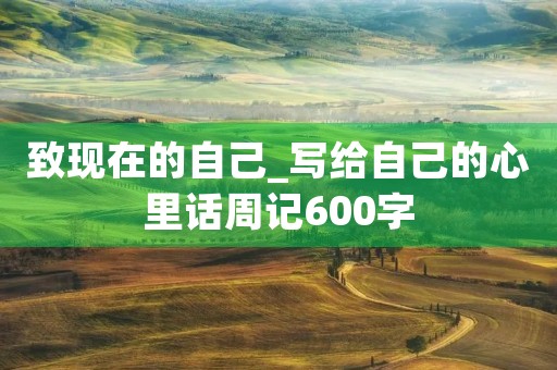 致现在的自己_写给自己的心里话周记600字