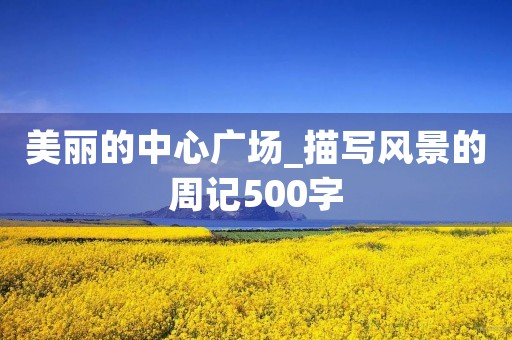 美丽的中心广场_描写风景的周记500字 美丽的中心广场_描写风景的周记500字