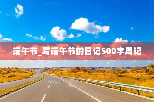 端午节_写端午节的日记500字周记 端午节_写端午节的日记500字周记