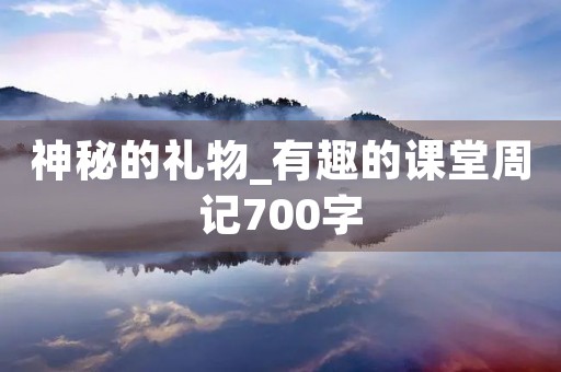 神秘的礼物_有趣的课堂周记700字 神秘的礼物_有趣的课堂周记700字