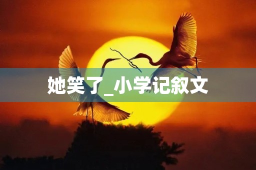 她笑了_小学记叙文 她笑了_小学记叙文