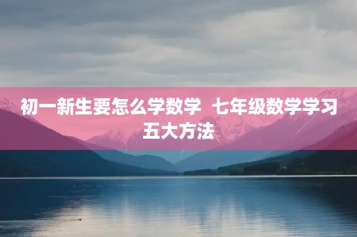 初一新生要怎么学数学 七年级数学学习五大方法 初一新生要怎么学数学 七年级数学学习五大方法