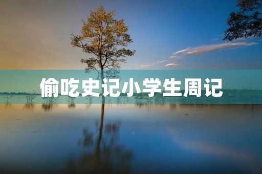 偷吃史记小学生周记 偷吃史记小学生周记