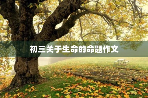 初三关于生命的命题作文 初三关于生命的命题作文