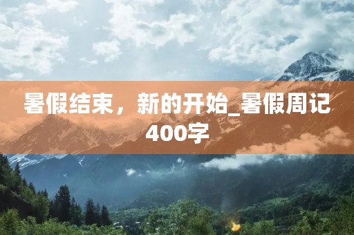 暑假结束，新的开始_暑假周记400字