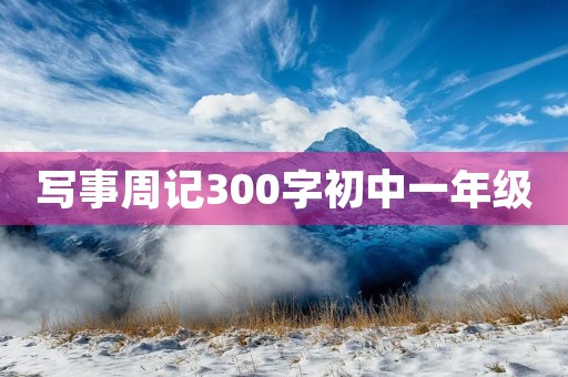 写事周记300字初中一年级 写事周记300字初中一年级
