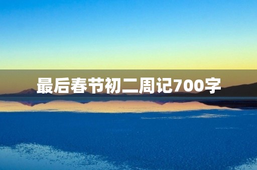 最后春节初二周记700字 最后春节初二周记700字