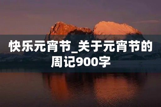 快乐元宵节_关于元宵节的周记900字