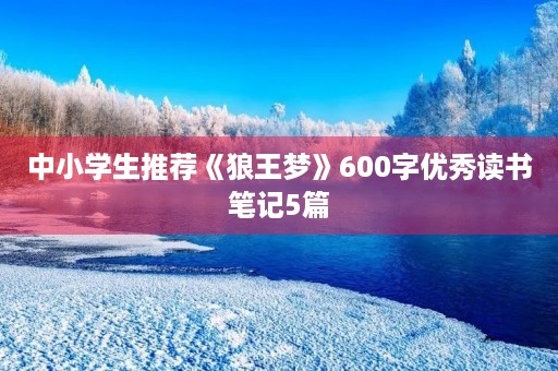 中小学生推荐《狼王梦》600字优秀读书笔记5篇 中小学生推荐《狼王梦》600字优秀读书笔记5篇