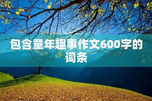 包含童年趣事作文600字的词条 包含童年趣事作文600字的词条