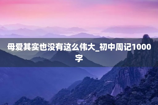 母爱其实也没有这么伟大_初中周记1000字