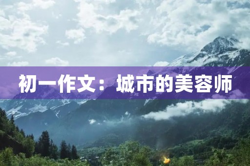 初一作文:城市的美容师 初一作文:城市的美容师