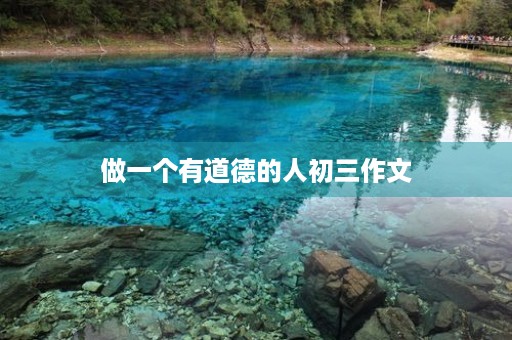 做一个有道德的人初三作文 做一个有道德的人初三作文
