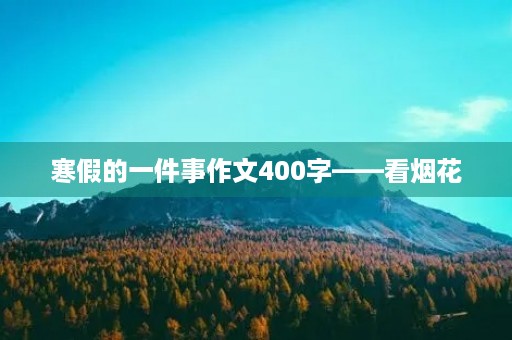 寒假的一件事作文400字——看烟花 寒假的一件事作文400字——看烟花