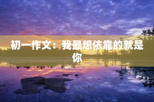 初一作文：我最想依靠的就是你