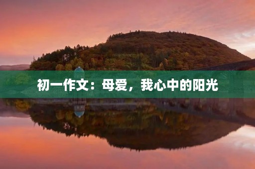 初一作文:母爱,我心中的阳光 初一作文:母爱,我心中的阳光