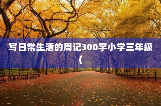 写日常生活的周记300字小学三年级( 写日常生活的周记300字小学三年级(