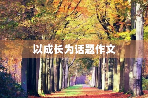 以成长为话题作文 以成长为话题作文