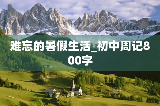 难忘的暑假生活_初中周记800字 难忘的暑假生活_初中周记800字