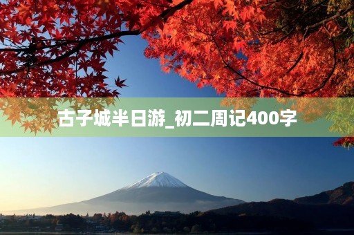 古子城半日游_初二周记400字