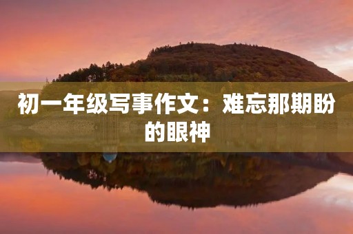 初一年级写事作文:难忘那期盼的眼神 初一年级写事作文:难忘那期盼的眼神