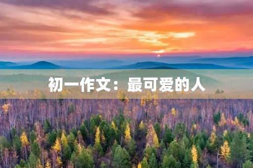 初一作文:最可爱的人 初一作文:最可爱的人