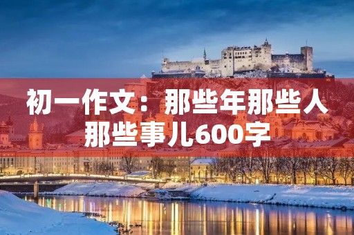 初一作文:那些年那些人那些事儿600字 初一作文:那些年那些人那些事儿600字
