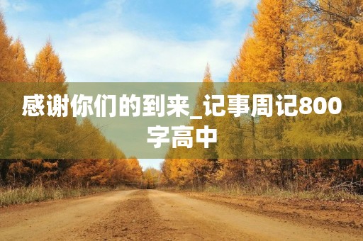感谢你们的到来_记事周记800字高中