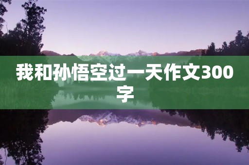 我和孙悟空过一天作文300字 我和孙悟空过一天作文300字