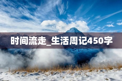 时间流走_生活周记450字 时间流走_生活周记450字