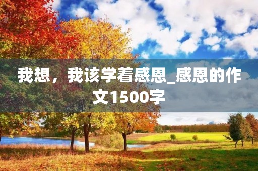 我想，我该学着感恩_感恩的作文1500字