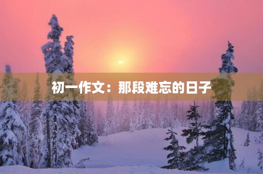 初一作文:那段难忘的日子 初一作文:那段难忘的日子