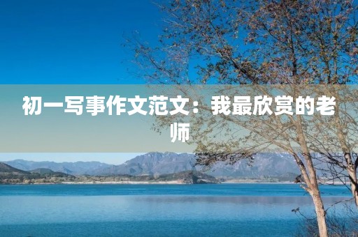 初一写事作文范文:我最欣赏的老师 初一写事作文范文:我最欣赏的老师