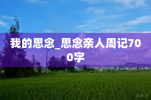 我的思念_思念亲人周记700字 我的思念_思念亲人周记700字