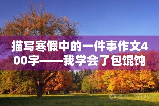 描写寒假中的一件事作文400字——我学会了包馄饨 描写寒假中的一件事作文400字——我学会了包馄饨