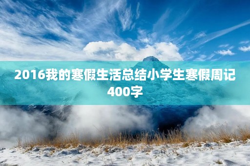 2016我的寒假生活总结小学生寒假周记400字 2016我的寒假生活总结小学生寒假周记400字