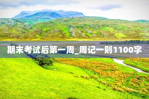 期末考试后第一周_周记一则1100字 期末考试后第一周_周记一则1100字