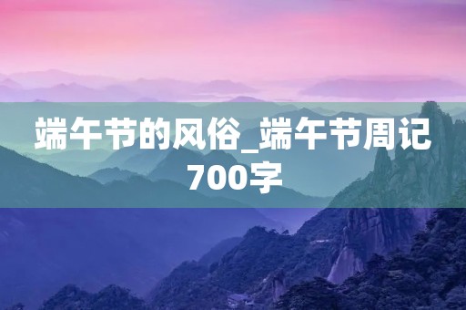 端午节的风俗_端午节周记700字