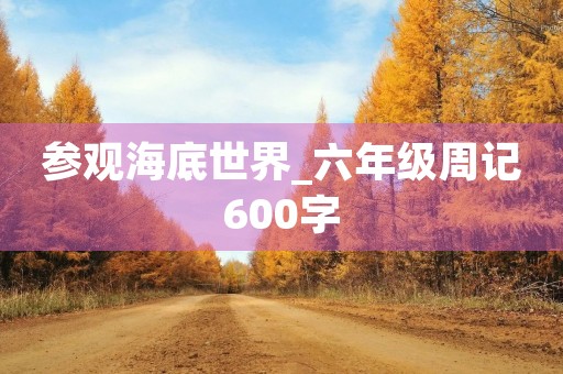 参观海底世界_六年级周记600字 参观海底世界_六年级周记600字