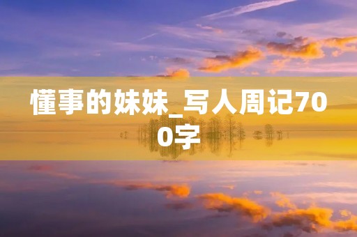 懂事的妹妹_写人周记700字 懂事的妹妹_写人周记700字