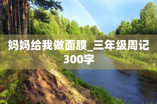 妈妈给我做面膜_三年级周记300字 妈妈给我做面膜_三年级周记300字
