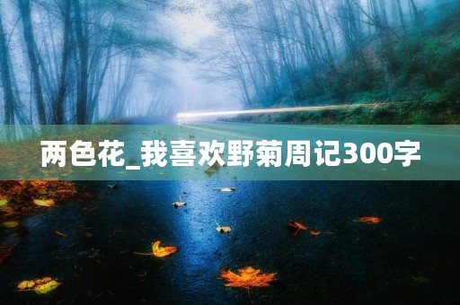 两色花_我喜欢野菊周记300字 两色花_我喜欢野菊周记300字