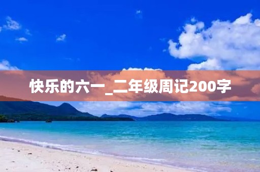 快乐的六一_二年级周记200字 快乐的六一_二年级周记200字