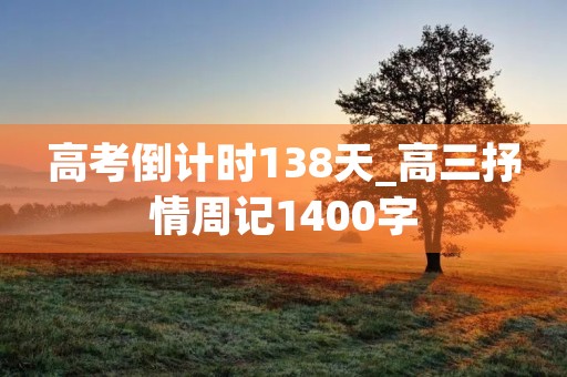 高考倒计时138天_高三抒情周记1400字 高考倒计时138天_高三抒情周记1400字