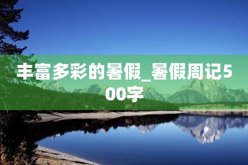 丰富多彩的暑假_暑假周记500字 丰富多彩的暑假_暑假周记500字